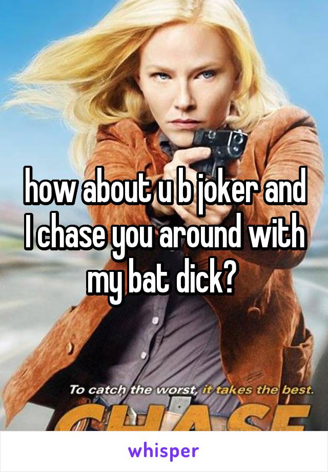 how about u b joker and I chase you around with my bat dick? 