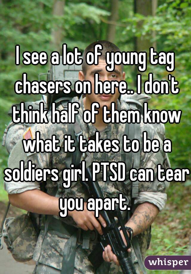 I see a lot of young tag chasers on here.. I don't think half of them know what it takes to be a soldiers girl. PTSD can tear you apart. 