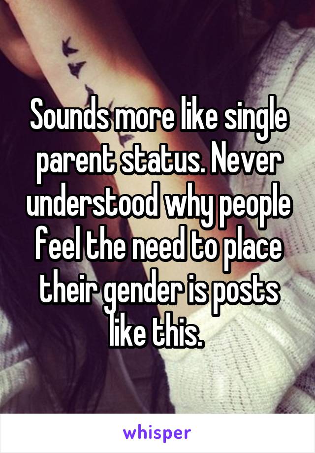 Sounds more like single parent status. Never understood why people feel the need to place their gender is posts like this. 