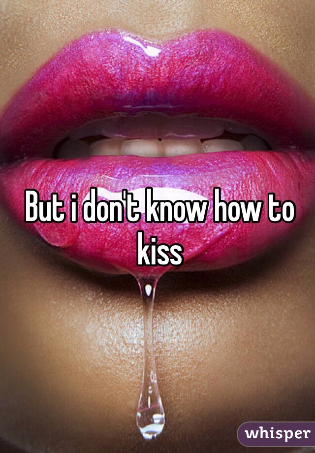 But i don't know how to kiss