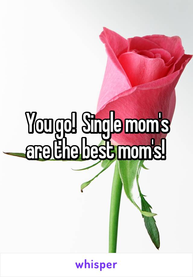 You go!  Single mom's are the best mom's! 