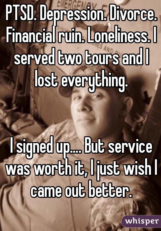 PTSD. Depression. Divorce. Financial ruin. Loneliness. I served two tours and I lost everything. 


I signed up.... But service was worth it, I just wish I came out better. 
