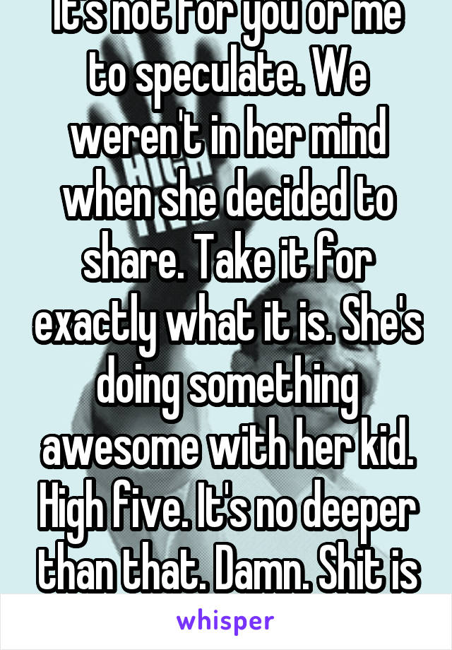 It's not for you or me to speculate. We weren't in her mind when she decided to share. Take it for exactly what it is. She's doing something awesome with her kid. High five. It's no deeper than that. Damn. Shit is not complicated. 