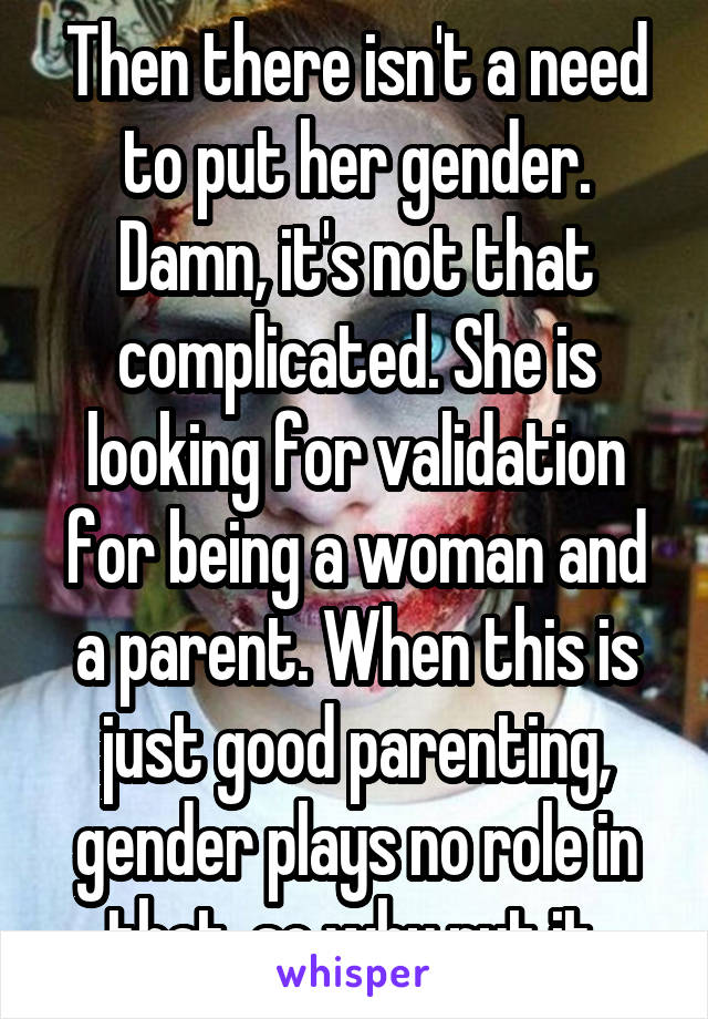 Then there isn't a need to put her gender. Damn, it's not that complicated. She is looking for validation for being a woman and a parent. When this is just good parenting, gender plays no role in that, so why put it 