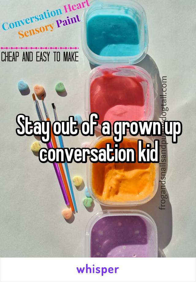 Stay out of a grown up conversation kid