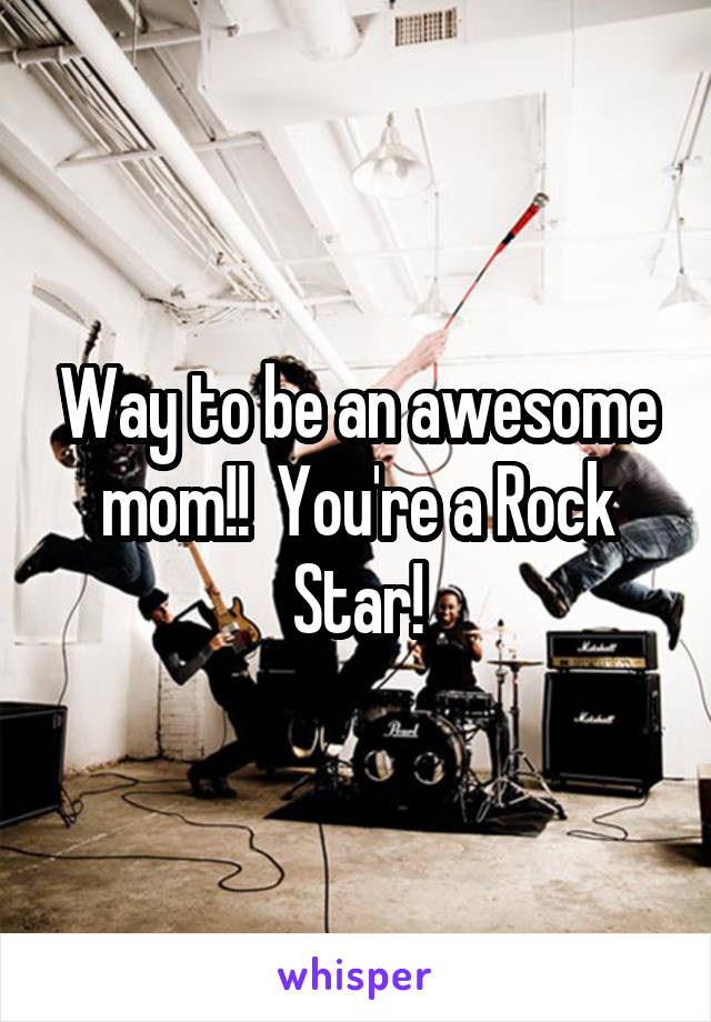 Way to be an awesome mom!!  You're a Rock Star!