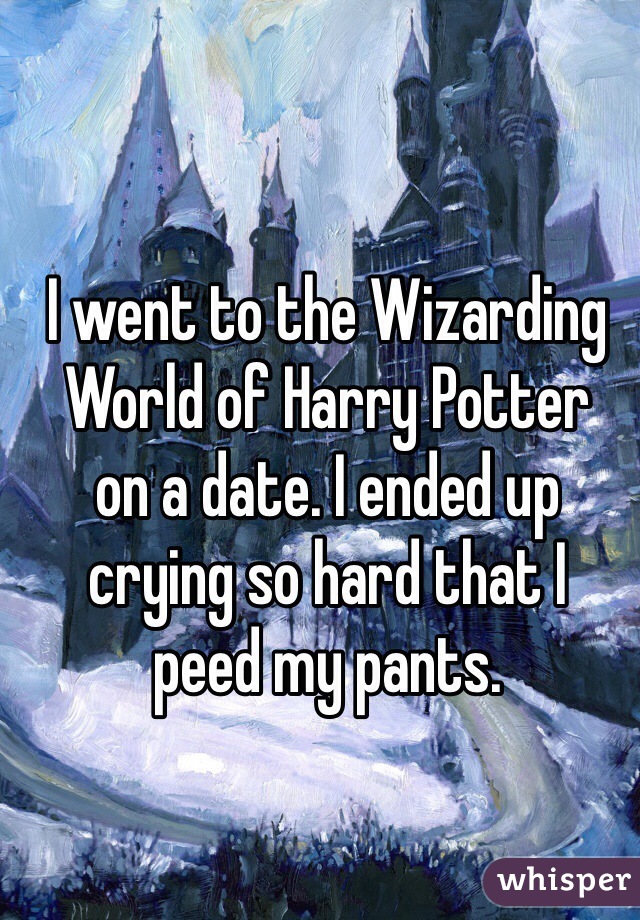 I went to the Wizarding World of Harry Potter 
on a date. I ended up 
crying so hard that I 
peed my pants.