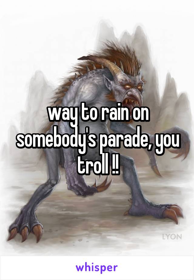 way to rain on somebody's parade, you troll !!