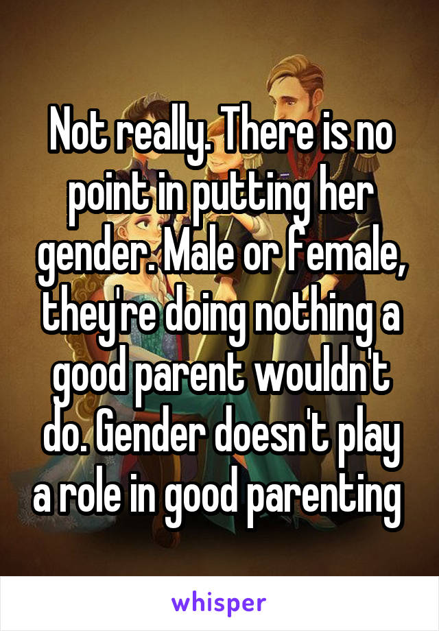 Not really. There is no point in putting her gender. Male or female, they're doing nothing a good parent wouldn't do. Gender doesn't play a role in good parenting 