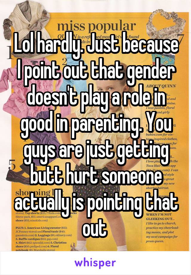 Lol hardly. Just because I point out that gender doesn't play a role in good in parenting. You guys are just getting butt hurt someone actually is pointing that out 