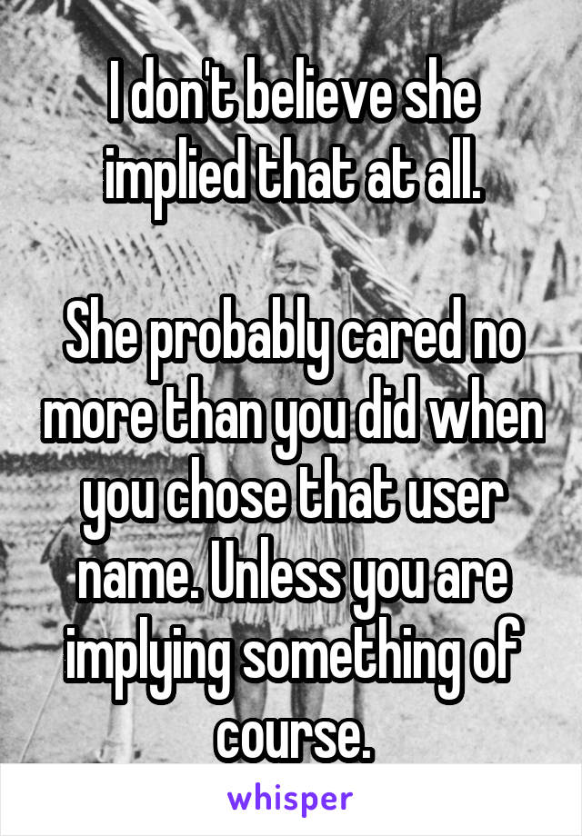 I don't believe she implied that at all.

She probably cared no more than you did when you chose that user name. Unless you are implying something of course.