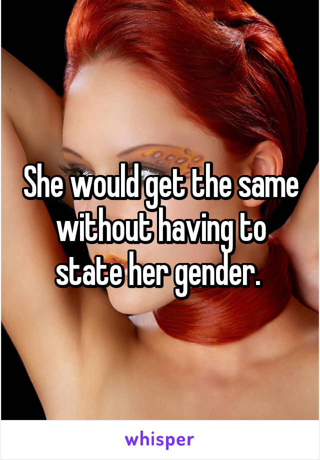 She would get the same without having to state her gender. 