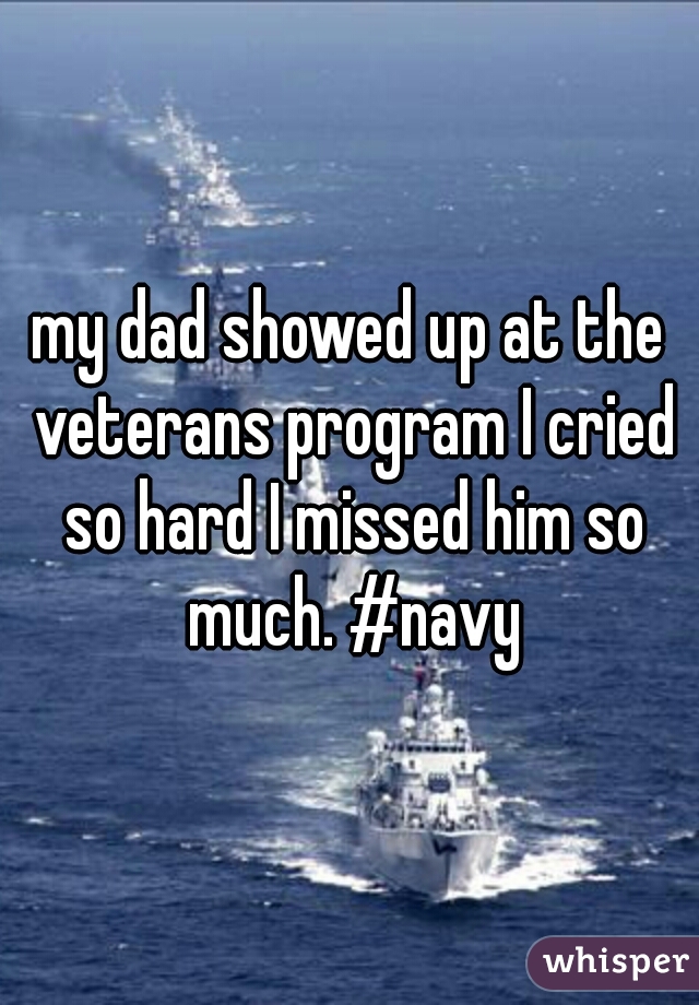 my dad showed up at the veterans program I cried so hard I missed him so much. #navy