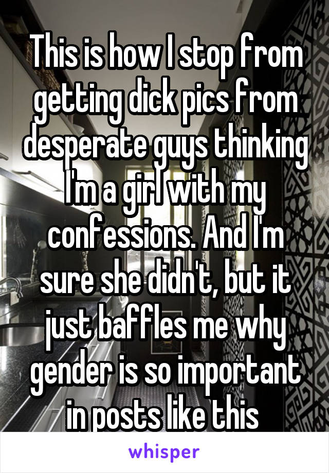 This is how I stop from getting dick pics from desperate guys thinking I'm a girl with my confessions. And I'm sure she didn't, but it just baffles me why gender is so important in posts like this 