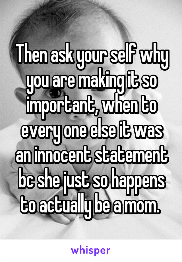 Then ask your self why you are making it so important, when to every one else it was an innocent statement bc she just so happens to actually be a mom. 