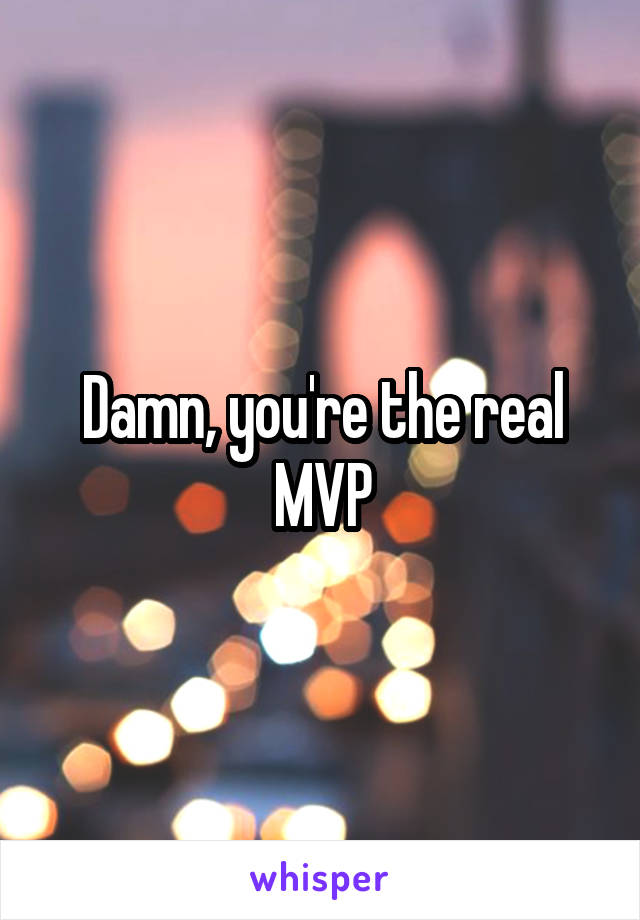 Damn, you're the real MVP