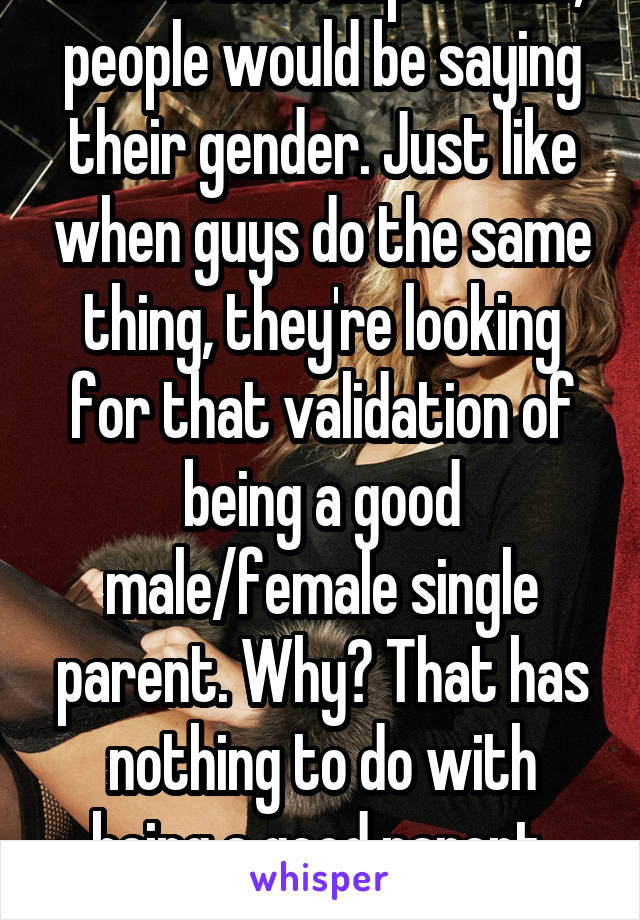 If it wasn't important, people would be saying their gender. Just like when guys do the same thing, they're looking for that validation of being a good male/female single parent. Why? That has nothing to do with being a good parent. Which she is 