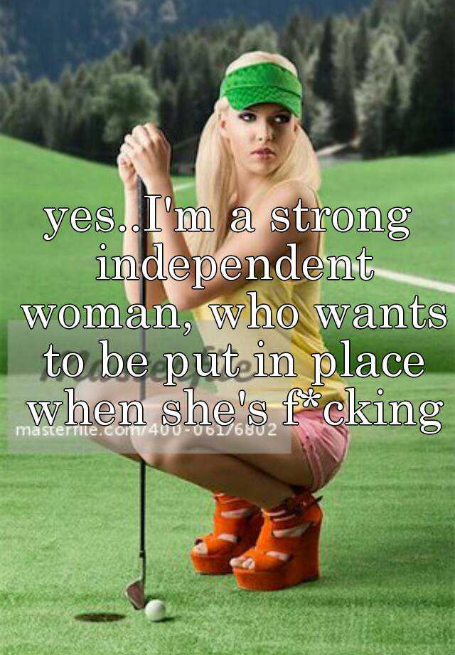 yes-i-m-a-strong-independent-woman-who-wants-to-be-put-in-place-when