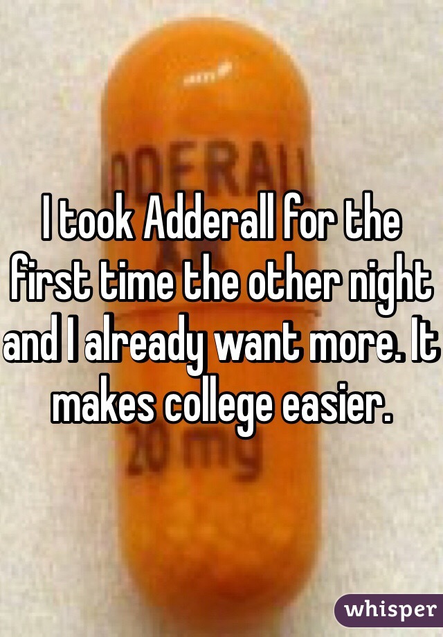I took Adderall for the first time the other night and I already want more. It makes college easier. 
