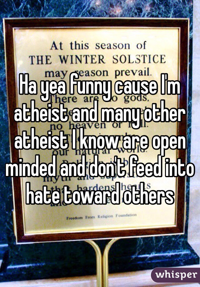 Ha yea funny cause I'm atheist and many other atheist I know are open minded and don't feed into hate toward others 