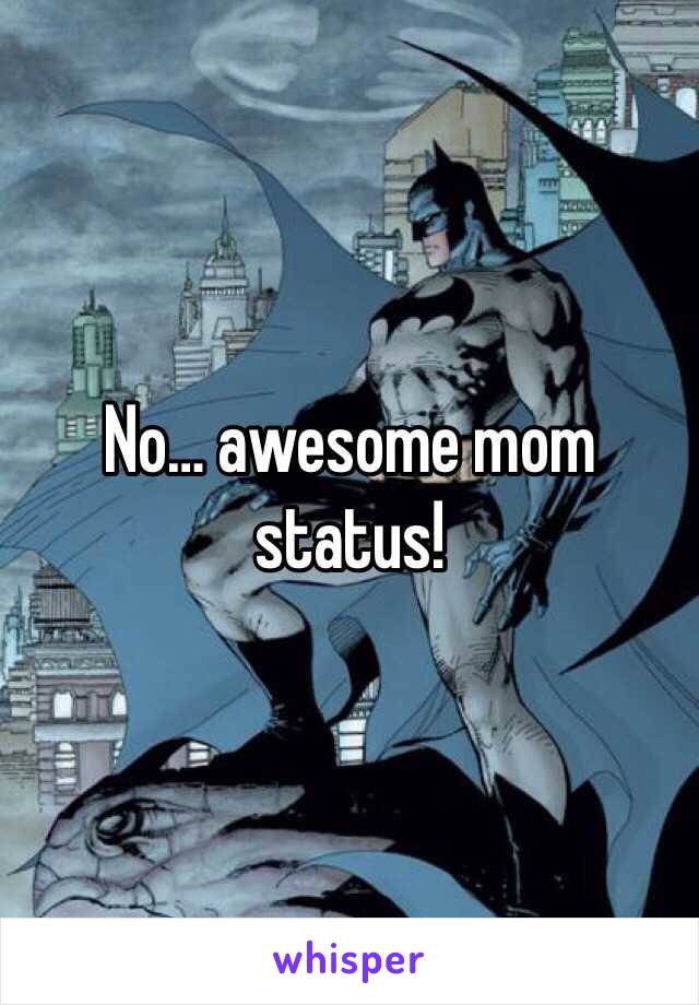 No… awesome mom status!