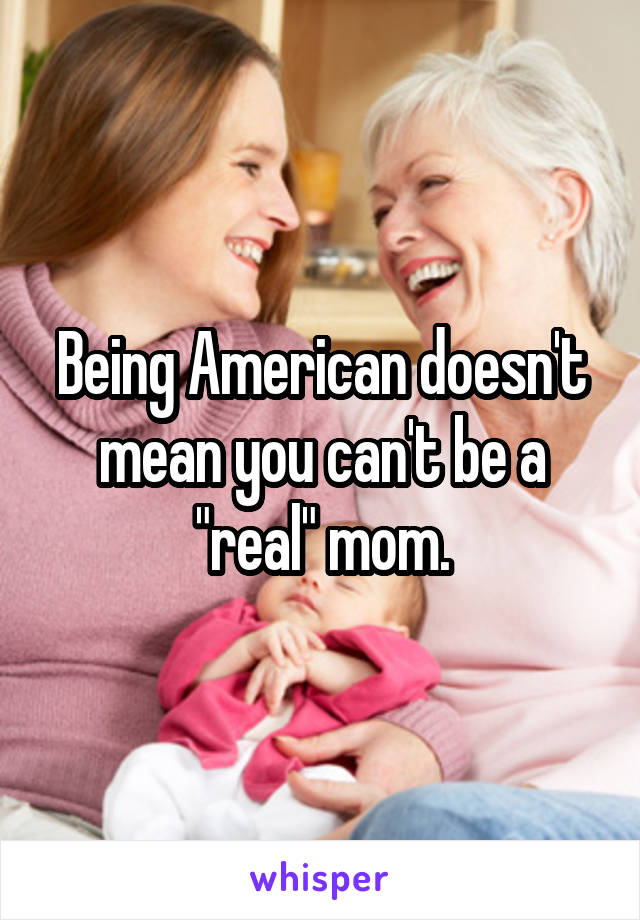 Being American doesn't mean you can't be a "real" mom.