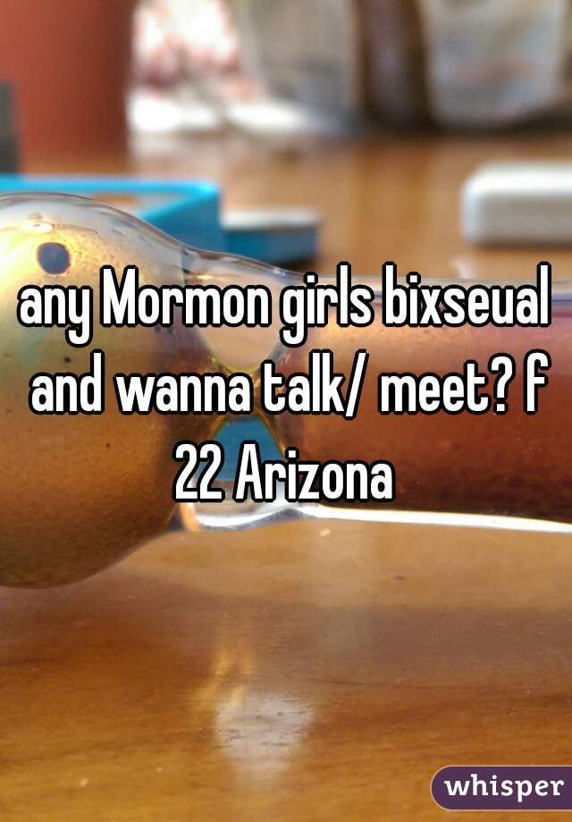 any Mormon girls bixseual and wanna talk/ meet? f 22 Arizona 