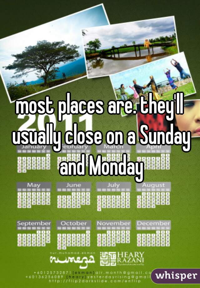 most places are. they'll usually close on a Sunday and Monday