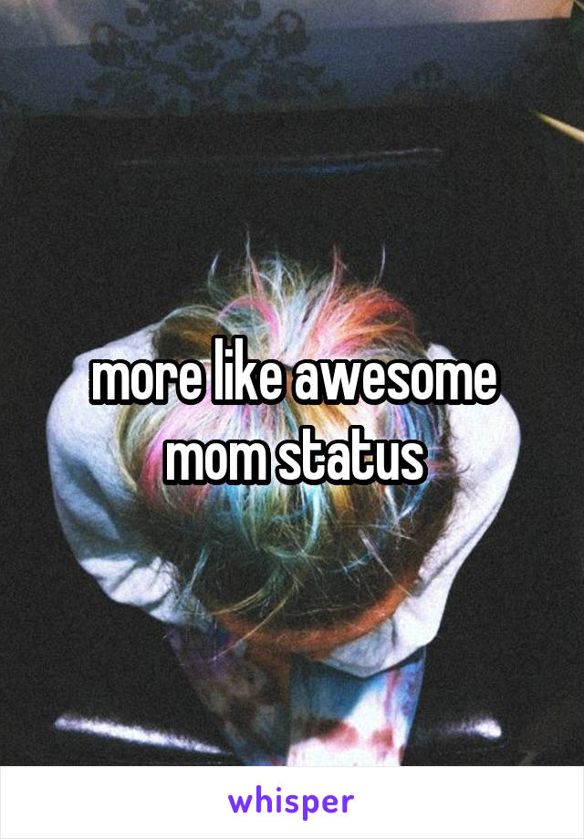 more like awesome mom status