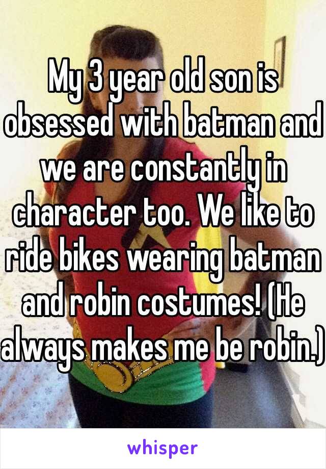 My 3 year old son is obsessed with batman and we are constantly in character too. We like to ride bikes wearing batman and robin costumes! (He always makes me be robin.)