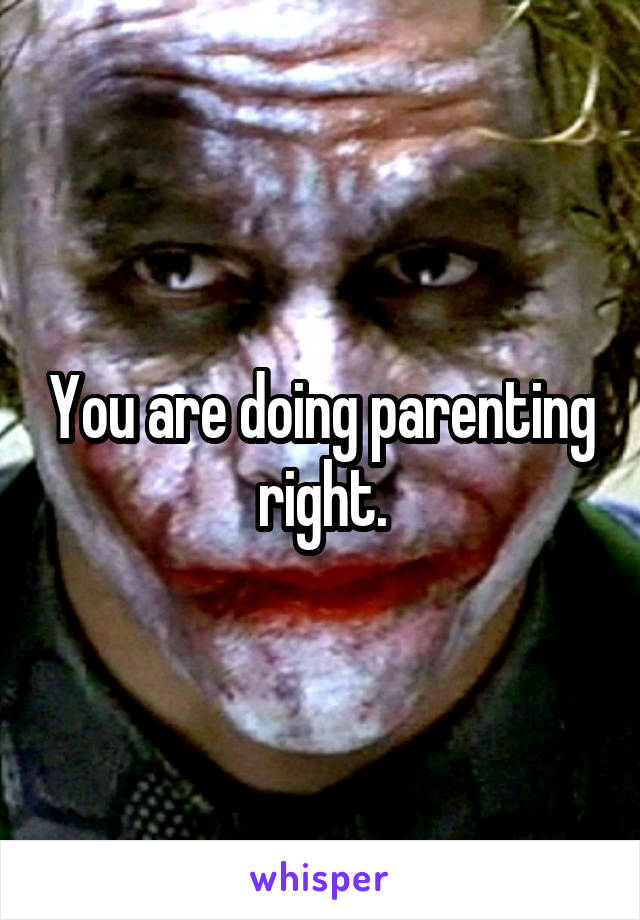 You are doing parenting right.