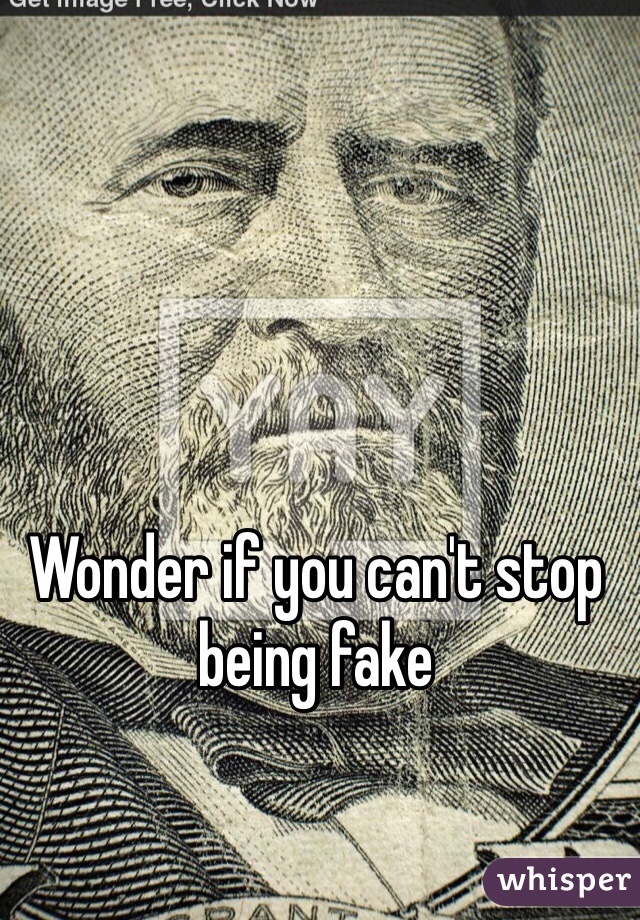 Wonder if you can't stop being fake 