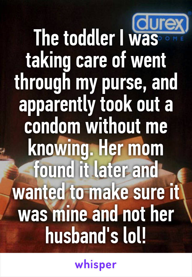 The toddler I was taking care of went through my purse, and apparently took out a condom without me knowing. Her mom found it later and wanted to make sure it was mine and not her husband's lol!