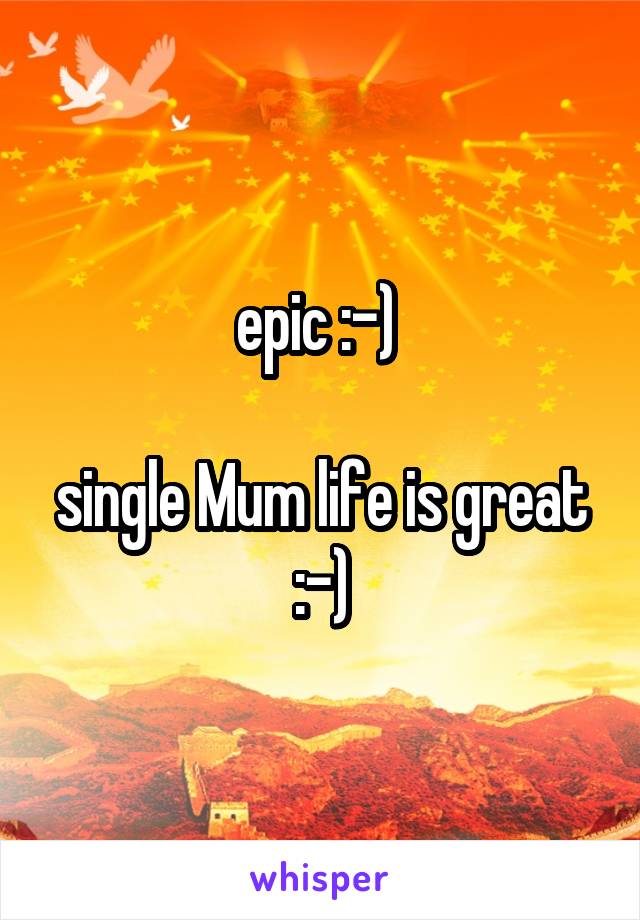 epic :-) 

single Mum life is great :-)