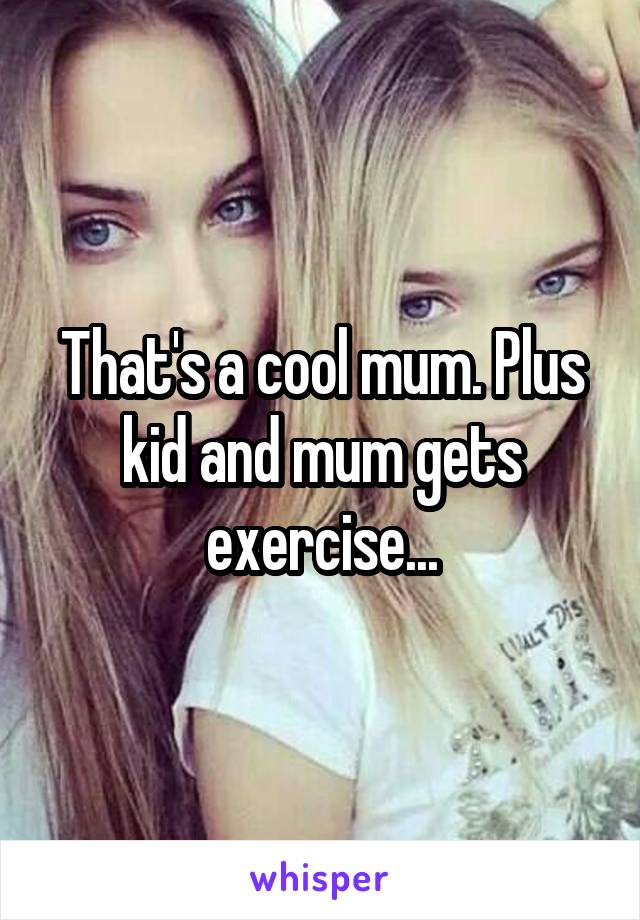 That's a cool mum. Plus kid and mum gets exercise...