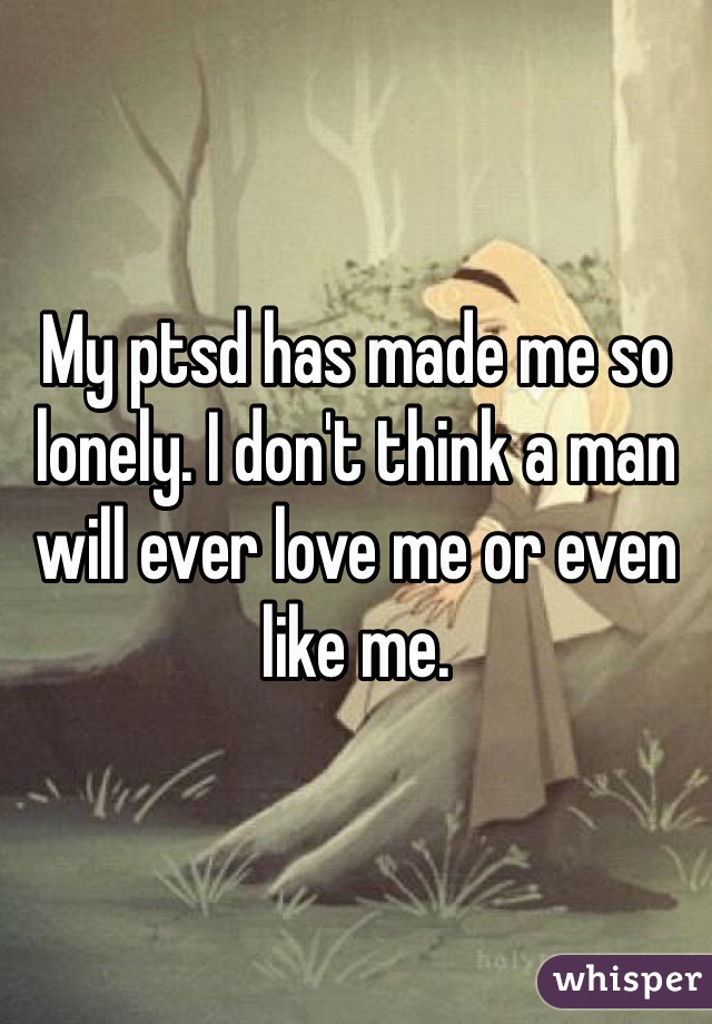 My ptsd has made me so lonely. I don't think a man will ever love me or even like me. 