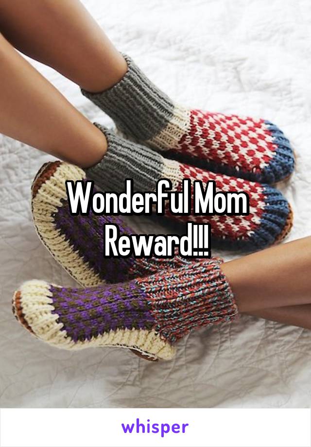 Wonderful Mom Reward!!!