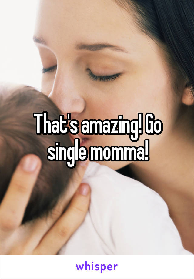 That's amazing! Go single momma!