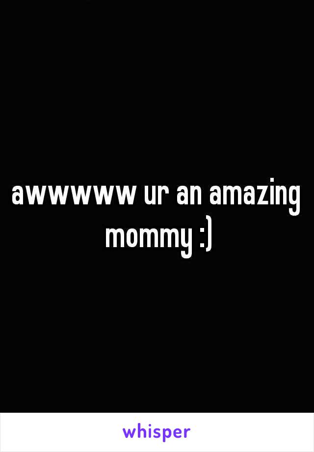 awwwww ur an amazing mommy :)