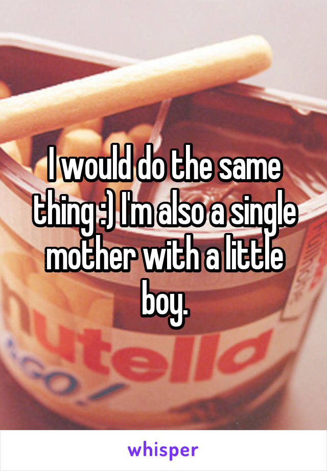 I would do the same thing :) I'm also a single mother with a little boy.