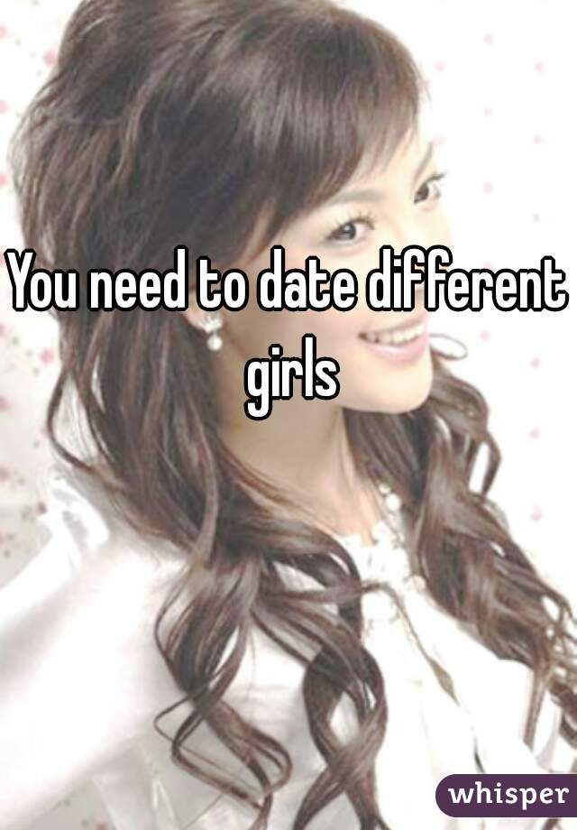 You need to date different girls