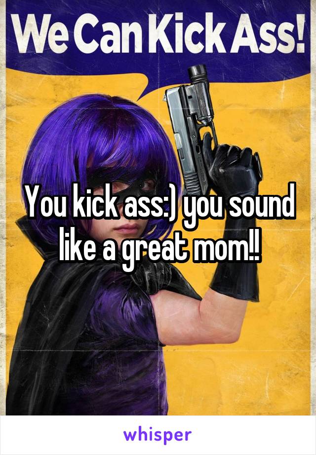 You kick ass:) you sound like a great mom!!