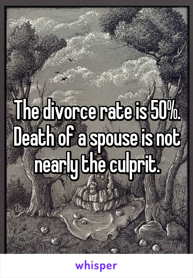 The divorce rate is 50%. Death of a spouse is not nearly the culprit.