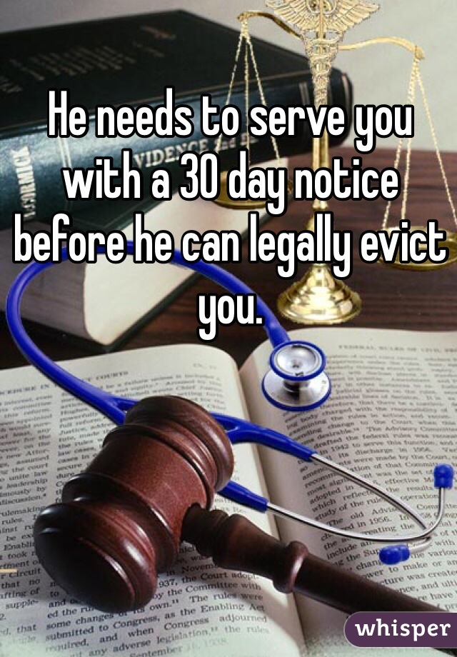 He needs to serve you with a 30 day notice before he can legally evict you. 