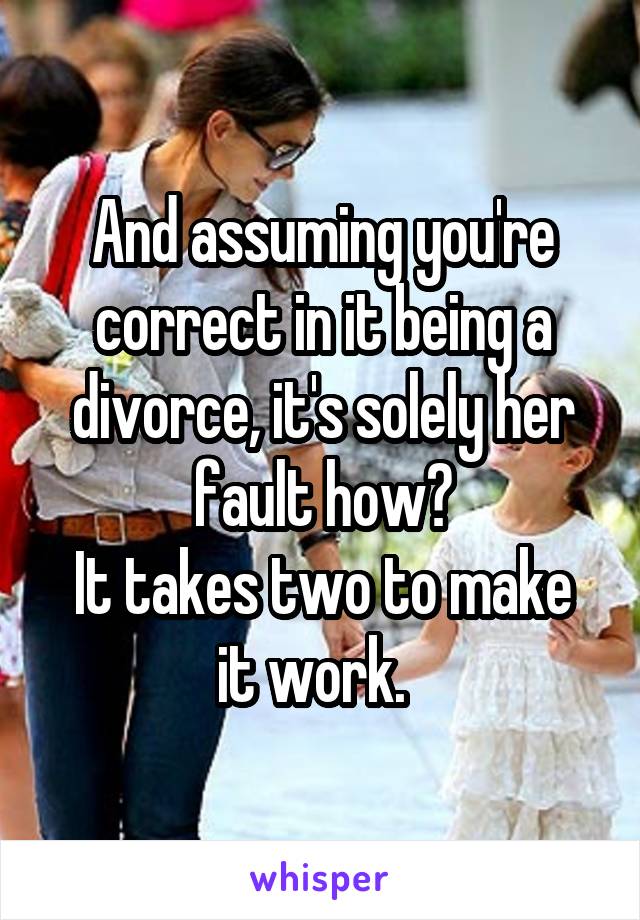 And assuming you're correct in it being a divorce, it's solely her fault how?
It takes two to make it work.  