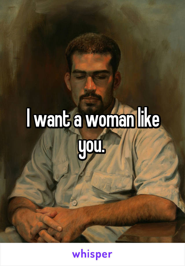 I want a woman like you. 