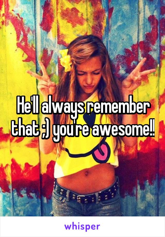 He'll always remember that ;) you're awesome!!