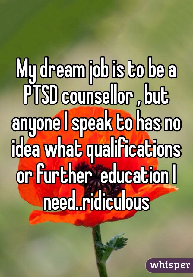 My dream job is to be a PTSD counsellor , but anyone I speak to has no idea what qualifications or further  education I need..ridiculous 