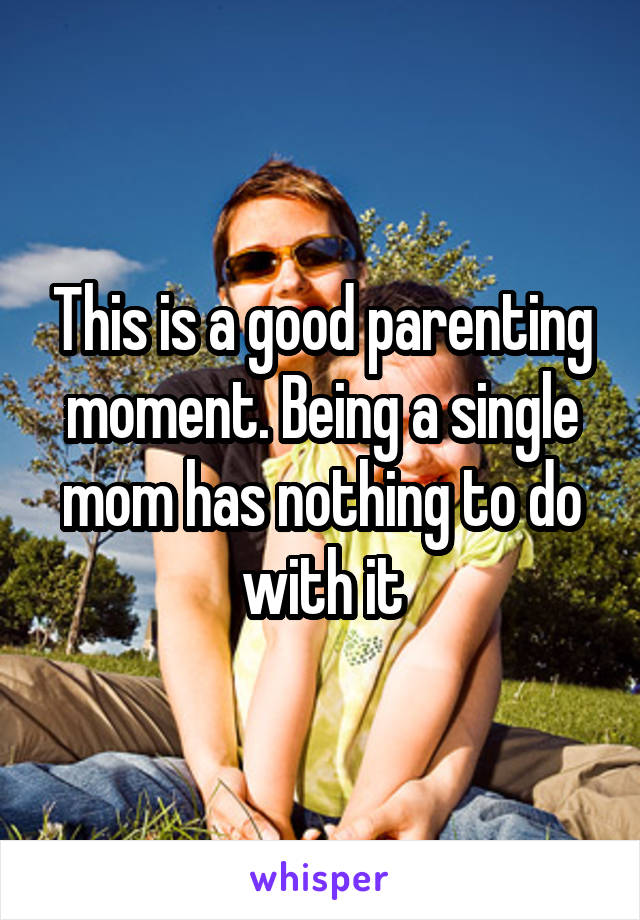 This is a good parenting moment. Being a single mom has nothing to do with it