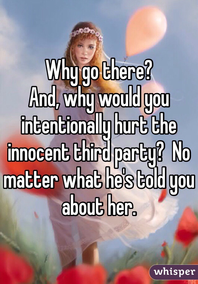 Why go there?
And, why would you intentionally hurt the innocent third party?  No matter what he's told you about her.